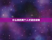 什么样的两个人才适合结婚，两个人什么样的状态才是适合结婚的？