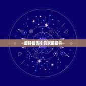 最好最吉祥的家庭摆件，家庭吉祥摆件什么样的对风水比较好