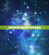 结婚当天属相相冲是不是带青龙贴，属牛与属虎的结婚都有哪些属相需带青龙帖