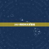 2021狗犯刑太岁属相，2021犯太岁的生肖有哪些
