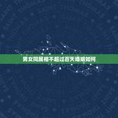 男女同属相不超过百天婚姻如何，男女两个人是同岁没有差开一百天而且又不是