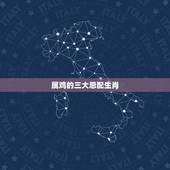 属鸡的三大忌配生肖，属鸡的结婚忌什么属相