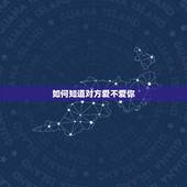 如何知道对方爱不爱你，如何知道对方爱不爱你？