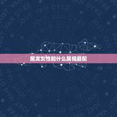 属龙女性和什么属相最配，属龙的女人找更佳配偶