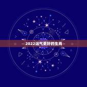 2022运气更好的生肖，2022年运势最差的生肖年份