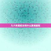 九六年属蛇女和什么属相最配，蛇和什么生肖最配？属蛇的属相婚配表大全