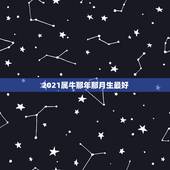 2021属牛那年那月生最好，2021年那个月出生的牛宝宝最好