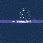 2022马几点出生更好命，2022年什么时辰出生更好