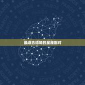 最适合结婚的星座配对，最好 星座配对