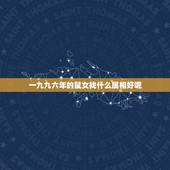 一九九六年的鼠女找什么属相好呢，九六年女鼠配什么属相最好？