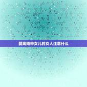 娶离婚带女儿的女人注意什么，听说离婚带儿子的女人是不能娶的，带女儿的可