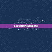 2023属鸡的运势和财运 今年属鸡的财运好吗
