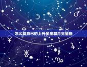 怎么算自己的上升星座和月亮星座，星座怎么算上升星座和月亮星座？