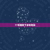 77年属蛇下半年财运，77年男蛇在2022 年有灾难
