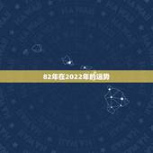 82年在2022年的运势，82年属狗女的2022年运势如何