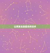 让男友主动复合的法术，让分手后男友主动后咒语悔联系我的咒语