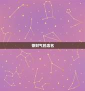 带财气的店名，发财又吉祥的店名有哪些？