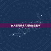 女人顺风顺水又招财微信名字，女性旺财的微信名字有什么？