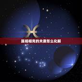 属相相克的夫妻怎么化解，男女五行属相更佳婚配