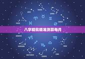 八字精批精准测算每月，八字精批算命，要求详细！