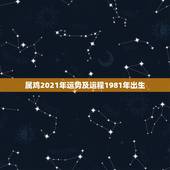 属鸡2021年运势及运程1981年出生，1981年属鸡2021年运势及