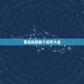 营业执照起个名字大全，营业执照起名字怎么起？