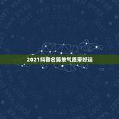 2021抖音名简单气质带好运，2021旺运又旺财的抖音名字