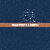 88年属龙的和什么属相最配，1988年属什么与什么属相相配