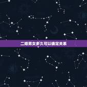 二婚男女多久可以确定关系，认识多久可以确定男女朋友关系