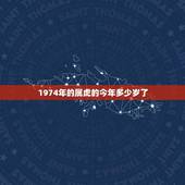 1974年的属虎的今年多少岁了(已经多少年)