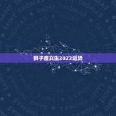 狮子座女生2022运势，狮子座女生最近的运势