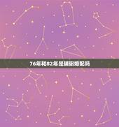 76年和82年是辅弼婚配吗，1976年男生和1982年女生婚配如何？