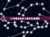 67年属羊的女人晚年生活如何，67年属羊的男人寿命如何