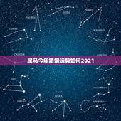 属马今年婚姻运势如何2021，属马人2021年运势运程