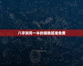 八字测另一半的相貌超准免费，如何从八字预测配偶的年龄与相貌