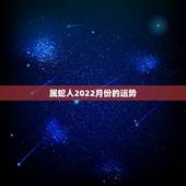 属蛇人2022月份的运势，2022年属蛇人的全年运势