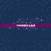 1998年配什么生肖，1998年农历6月男孩和什么属相最配