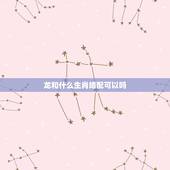 龙和什么生肖婚配可以吗，属相婚配女的属龙和什么属相最好