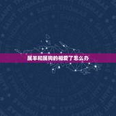 属羊和属狗的相爱了怎么办，属羊的和属狗的相配吗？在一起会不好吗