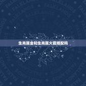 生肖属金和生肖属火能婚配吗，火命和金命的人相配吗