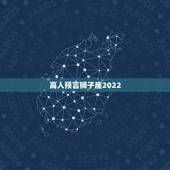 高人预言狮子座2022，恳请高人帮我算算命，特别是今年和明年，谢谢了