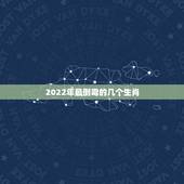 2022年最倒霉的几个生肖，2022年运势更好的4生肖