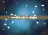 1967属羊和属什么婚配更好，属羊的婚配表