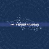 2021年属龙男属马女结婚吉日，男属龙女属马结婚吉日