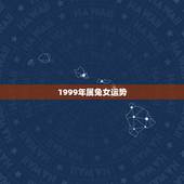 1999年属兔女运势，1999年属兔是什么命