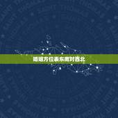 婚姻方位表东南对西北，怎样看婚姻方位