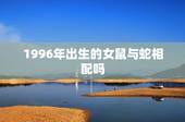1996年出生的女鼠与蛇相配吗，男蛇和女鼠相配吗？