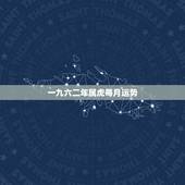 一九六二年属虎每月运势，六二年属虎的运势怎样