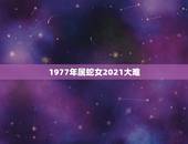 1977年属蛇女2021大难，1977年属蛇人2021年运势