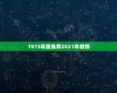 1975年属兔男2021年感情，1975年2021年属兔人的全年运势？